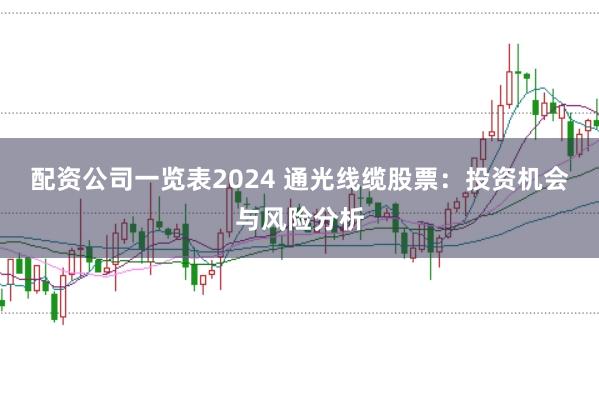 配资公司一览表2024 通光线缆股票：投资机会与风险分析