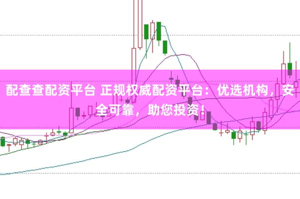 配查查配资平台 正规权威配资平台：优选机构，安全可靠，助您投资！