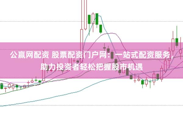 公赢网配资 股票配资门户网：一站式配资服务，助力投资者轻松把握股市机遇