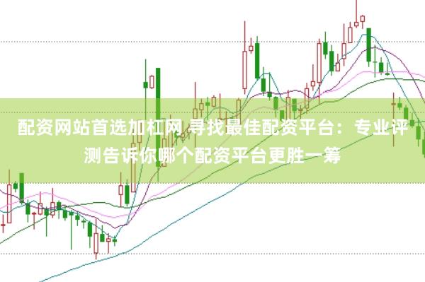 配资网站首选加杠网 寻找最佳配资平台：专业评测告诉你哪个配资平台更胜一筹