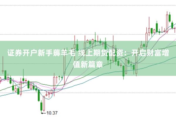 证券开户新手薅羊毛 线上期货配资：开启财富增值新篇章