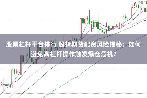 股票杠杆平台排行 股指期货配资风险揭秘：如何避免高杠杆操作触发爆仓危机？