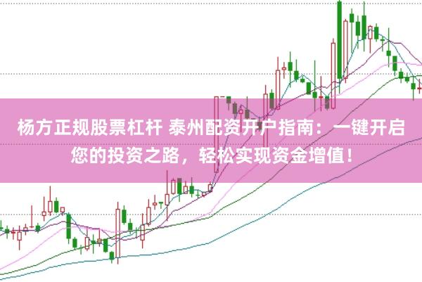 杨方正规股票杠杆 泰州配资开户指南：一键开启您的投资之路，轻松实现资金增值！