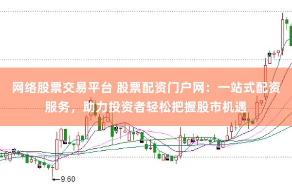 网络股票交易平台 股票配资门户网：一站式配资服务，助力投资者轻松把握股市机遇