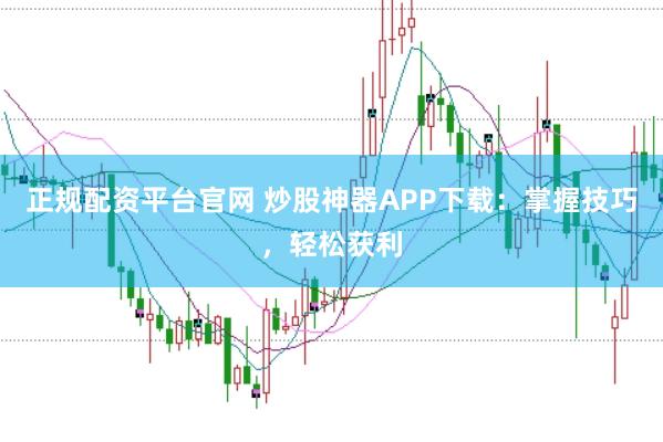 正规配资平台官网 炒股神器APP下载：掌握技巧，轻松获利