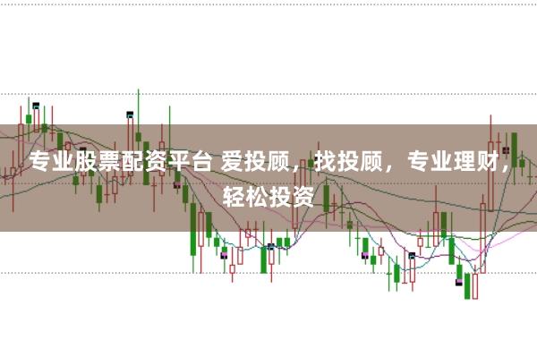 专业股票配资平台 爱投顾，找投顾，专业理财，轻松投资