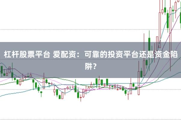 杠杆股票平台 爱配资：可靠的投资平台还是资金陷阱？