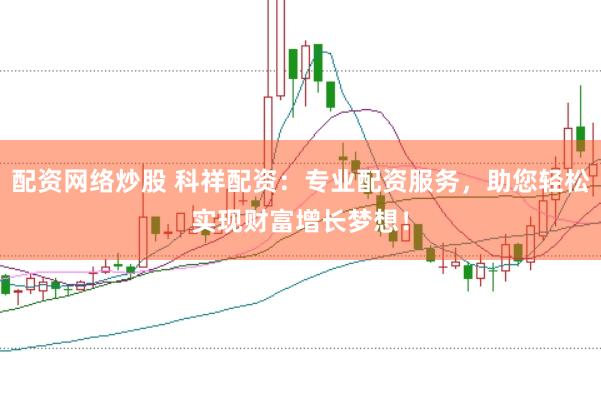 配资网络炒股 科祥配资：专业配资服务，助您轻松实现财富增长梦想！