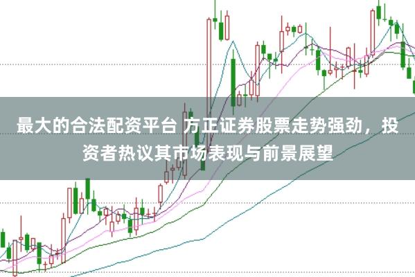 最大的合法配资平台 方正证券股票走势强劲，投资者热议其市场表现与前景展望