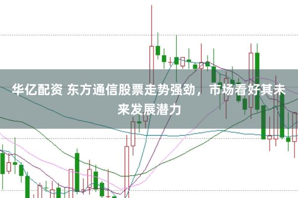 华亿配资 东方通信股票走势强劲，市场看好其未来发展潜力