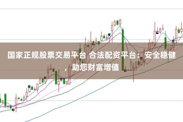 国家正规股票交易平台 合法配资平台：安全稳健，助您财富增值
