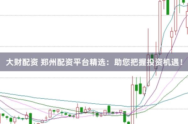 大财配资 郑州配资平台精选：助您把握投资机遇！