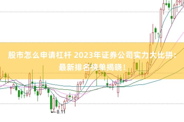股市怎么申请杠杆 2023年证券公司实力大比拼：最新排名榜单揭晓！