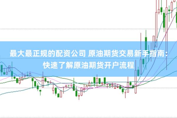 最大最正规的配资公司 原油期货交易新手指南：快速了解原油期货开户流程