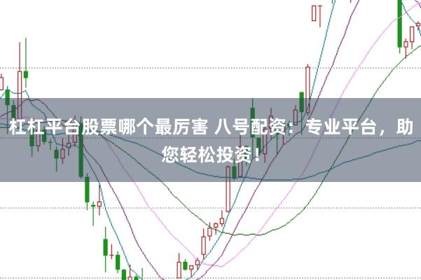 杠杠平台股票哪个最厉害 八号配资：专业平台，助您轻松投资！