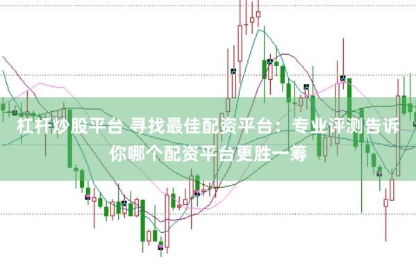 杠杆炒股平台 寻找最佳配资平台：专业评测告诉你哪个配资平台更胜一筹