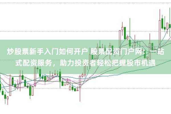炒股票新手入门如何开户 股票配资门户网：一站式配资服务，助力投资者轻松把握股市机遇