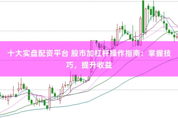 十大实盘配资平台 股市加杠杆操作指南：掌握技巧，提升收益