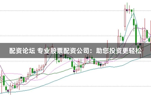 配资论坛 专业股票配资公司：助您投资更轻松