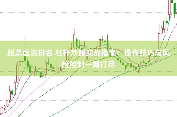 股票配资排名 杠杆炒股实战指南：操作技巧与风险控制一网打尽