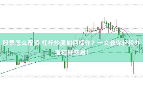 股票怎么配资 杠杆炒股如何操作？一文教你轻松办理杠杆交易！