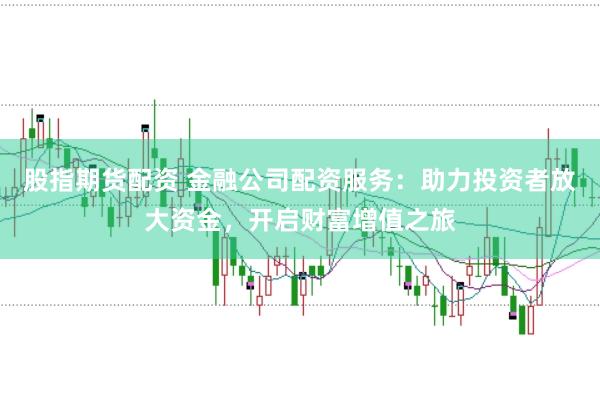 股指期货配资 金融公司配资服务：助力投资者放大资金，开启财富增值之旅