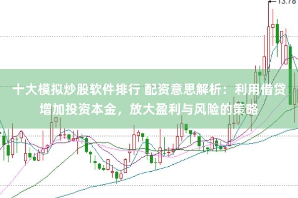 十大模拟炒股软件排行 配资意思解析：利用借贷增加投资本金，放大盈利与风险的策略
