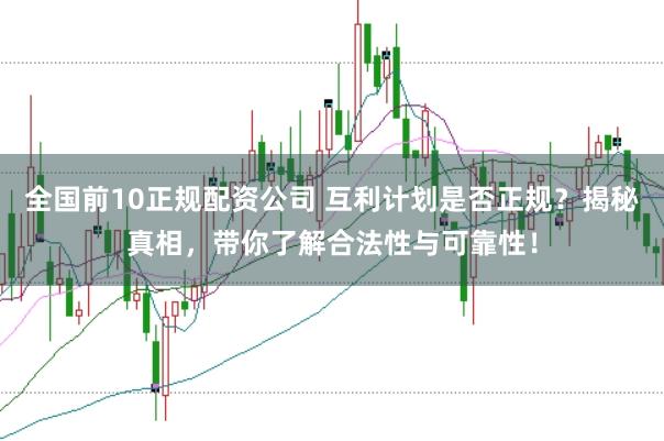 全国前10正规配资公司 互利计划是否正规？揭秘真相，带你了解合法性与可靠性！
