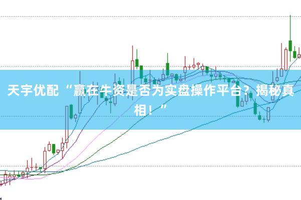 天宇优配 “赢在牛资是否为实盘操作平台？揭秘真相！”