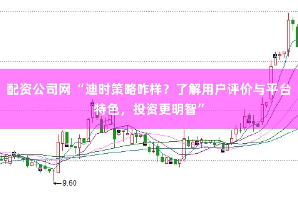 配资公司网 “迪时策略咋样？了解用户评价与平台特色，投资更明智”