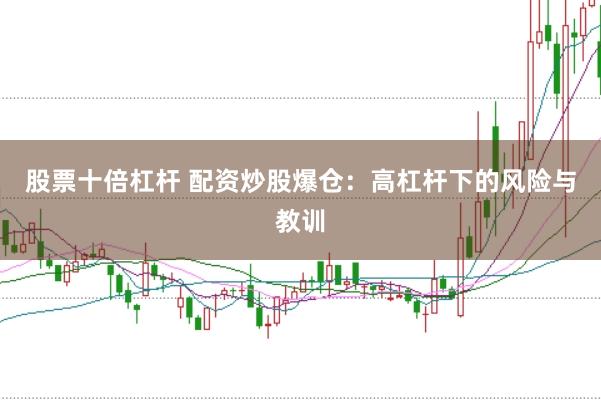 股票十倍杠杆 配资炒股爆仓：高杠杆下的风险与教训