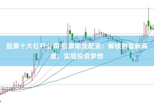 股票十大杠杆公司 股票期货配资：解锁财富新高度，实现投资梦想