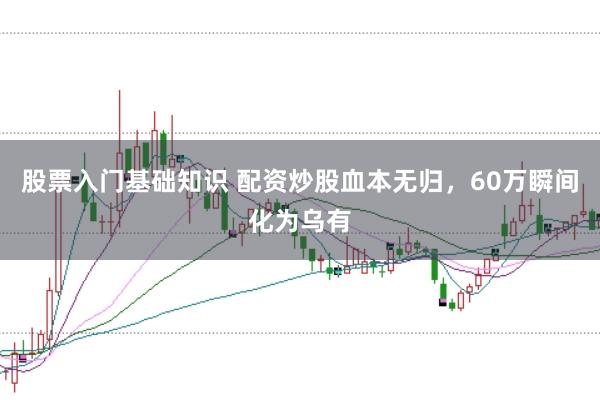 股票入门基础知识 配资炒股血本无归，60万瞬间化为乌有