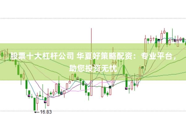 股票十大杠杆公司 华夏好策略配资：专业平台，助您投资无忧