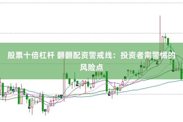 股票十倍杠杆 翻翻配资警戒线：投资者需警惕的风险点