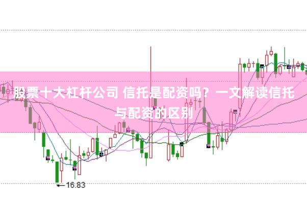 股票十大杠杆公司 信托是配资吗？一文解读信托与配资的区别