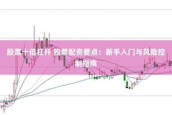 股票十倍杠杆 股票配资要点：新手入门与风险控制指南