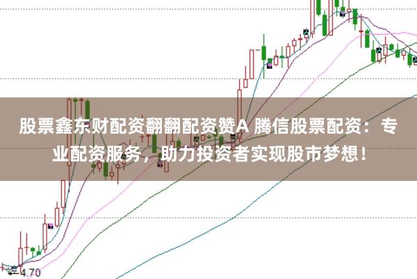 股票鑫东财配资翻翻配资赞A 腾信股票配资：专业配资服务，助力投资者实现股市梦想！