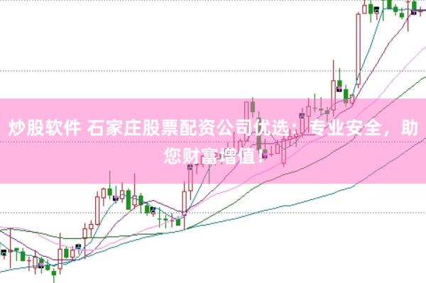 炒股软件 石家庄股票配资公司优选：专业安全，助您财富增值！