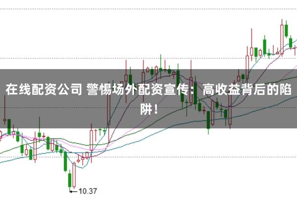 在线配资公司 警惕场外配资宣传：高收益背后的陷阱！