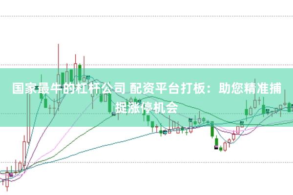 国家最牛的杠杆公司 配资平台打板：助您精准捕捉涨停机会