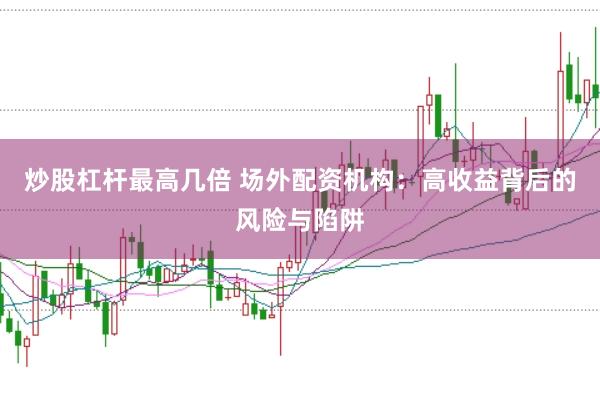 炒股杠杆最高几倍 场外配资机构：高收益背后的风险与陷阱