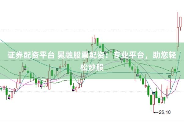 证券配资平台 晁融股票配资：专业平台，助您轻松炒股