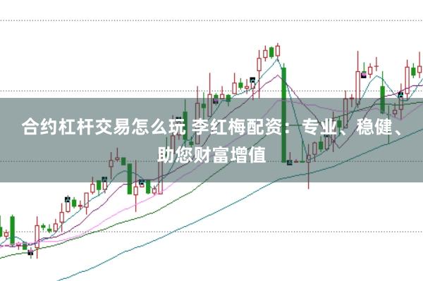合约杠杆交易怎么玩 李红梅配资：专业、稳健、助您财富增值