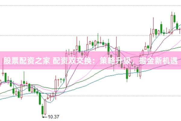 股票配资之家 配资双交换：策略升级，掘金新机遇