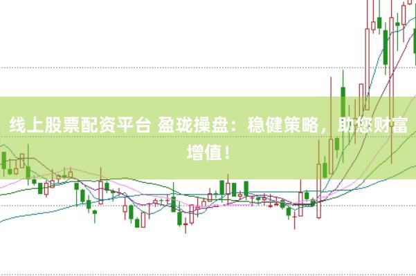 线上股票配资平台 盈珑操盘：稳健策略，助您财富增值！