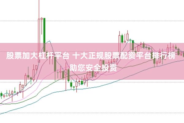 股票加大杠杆平台 十大正规股票配资平台排行榜  助您安全投资