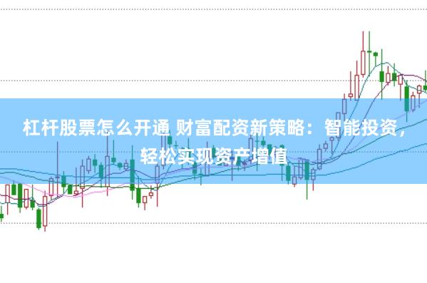 杠杆股票怎么开通 财富配资新策略：智能投资，轻松实现资产增值