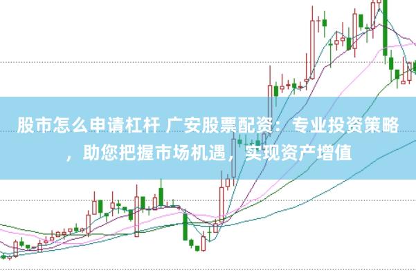 股市怎么申请杠杆 广安股票配资：专业投资策略，助您把握市场机遇，实现资产增值