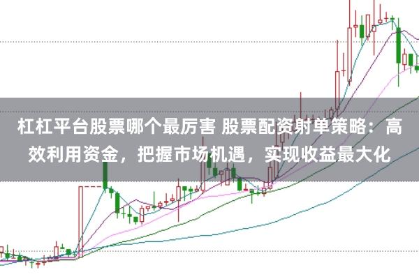 杠杠平台股票哪个最厉害 股票配资射单策略：高效利用资金，把握市场机遇，实现收益最大化